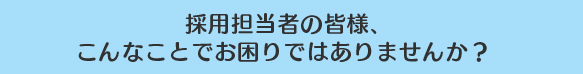 採用担当者の皆様、こんなことでお困りではありませんか？