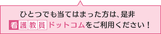 ひとつでも当てはまった方は、是非 看護教員ドットコムをご利用下さい！