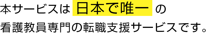 本サービスは 日本で唯一 の看護教員専門の転職支援サービスです。
