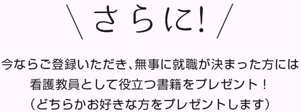 さらに！今ならご登録いただき､無事に就職が決まった方には看護教員として役立つ書籍をプレゼント！（どちらかお好きな方をプレゼントします）